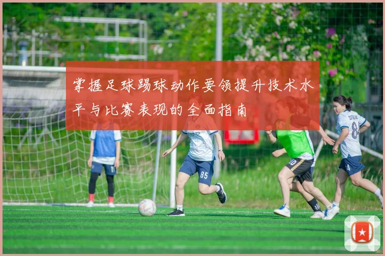 掌握足球踢球动作要领提升技术水平与比赛表现的全面指南