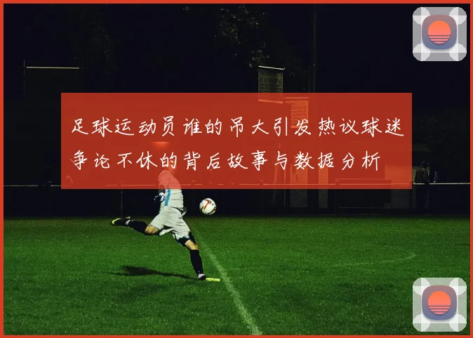 足球运动员谁的吊大引发热议球迷争论不休的背后故事与数据分析