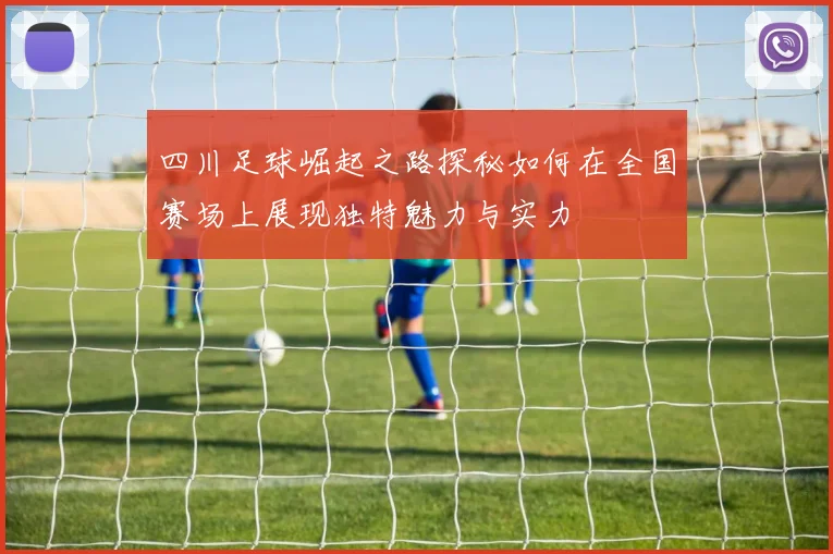 四川足球崛起之路探秘如何在全国赛场上展现独特魅力与实力