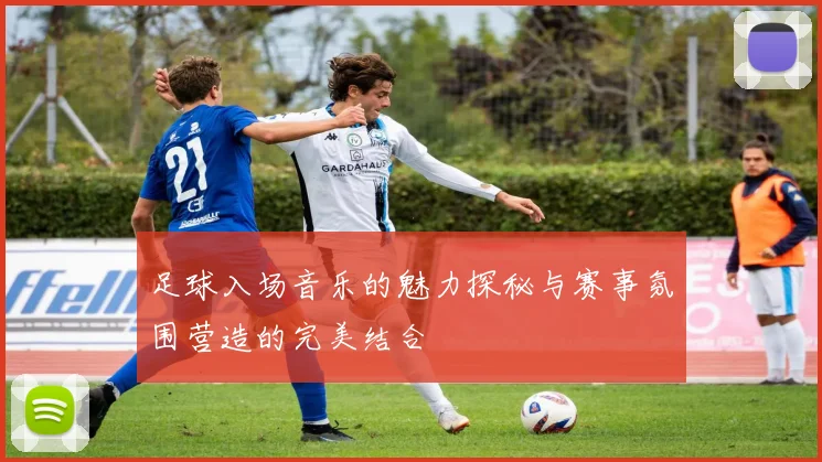 足球入场音乐的魅力探秘与赛事氛围营造的完美结合