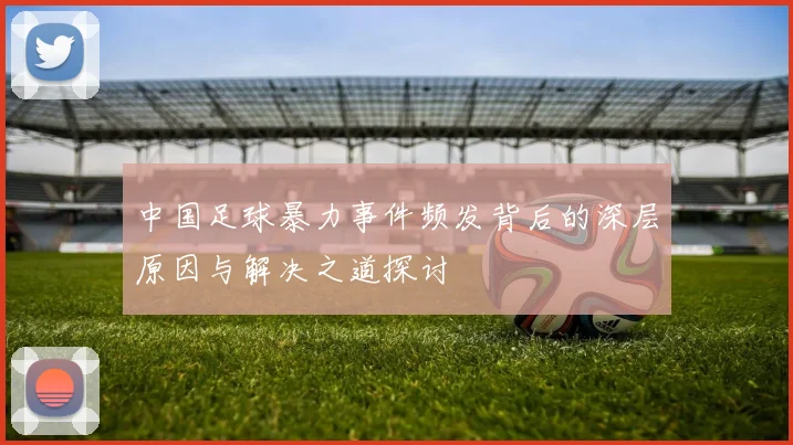 中国足球暴力事件频发背后的深层原因与解决之道探讨