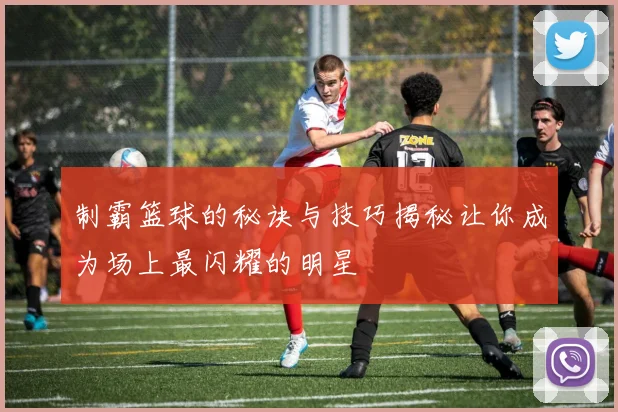 制霸篮球的秘诀与技巧揭秘让你成为场上最闪耀的明星
