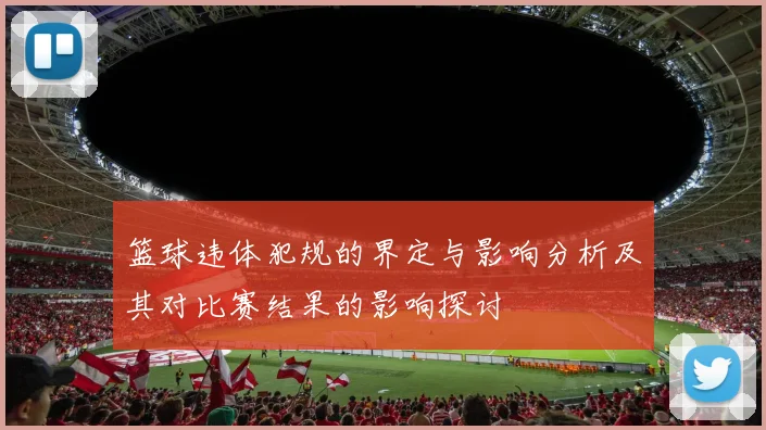篮球违体犯规的界定与影响分析及其对比赛结果的影响探讨